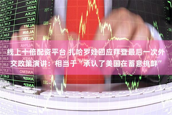 线上十倍配资平台 扎哈罗娃回应拜登最后一次外交政策演讲：相当于“承认了美国在蓄意挑衅”