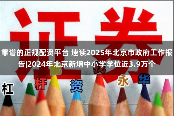 靠谱的正规配资平台 速读2025年北京市政府工作报告|2024年北京新增中小学学位近3.9万个