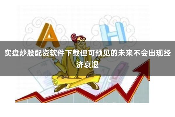 实盘炒股配资软件下载但可预见的未来不会出现经济衰退