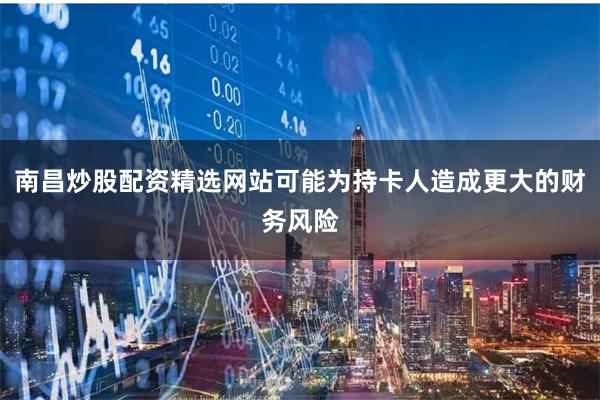 南昌炒股配资精选网站可能为持卡人造成更大的财务风险