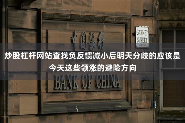 炒股杠杆网站查找负反馈减小后明天分歧的应该是今天这些领涨的避险方向