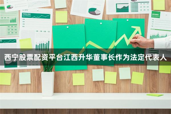 西宁股票配资平台江西升华董事长作为法定代表人