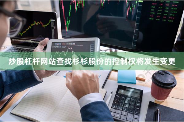 炒股杠杆网站查找杉杉股份的控制权将发生变更