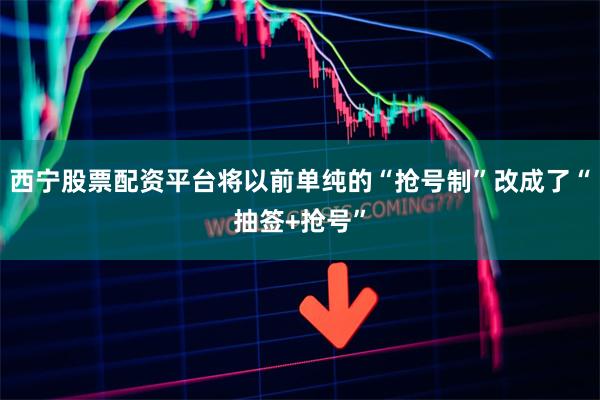 西宁股票配资平台将以前单纯的“抢号制”改成了“抽签+抢号”